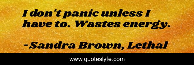 I don't panic unless I have to. Wastes energy.