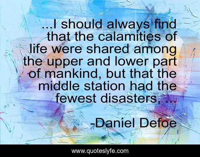 ...I should always find that the calamities of life were shared among the upper and lower part of mankind, but that the middle station had the fewest disasters, ...