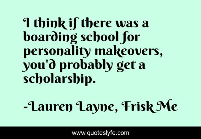 I think if there was a boarding school for personality makeovers, you'd probably get a scholarship.