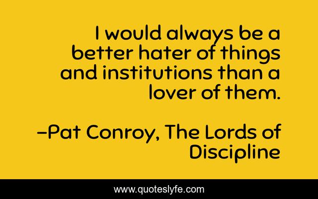 I would always be a better hater of things and institutions than a lover of them.
