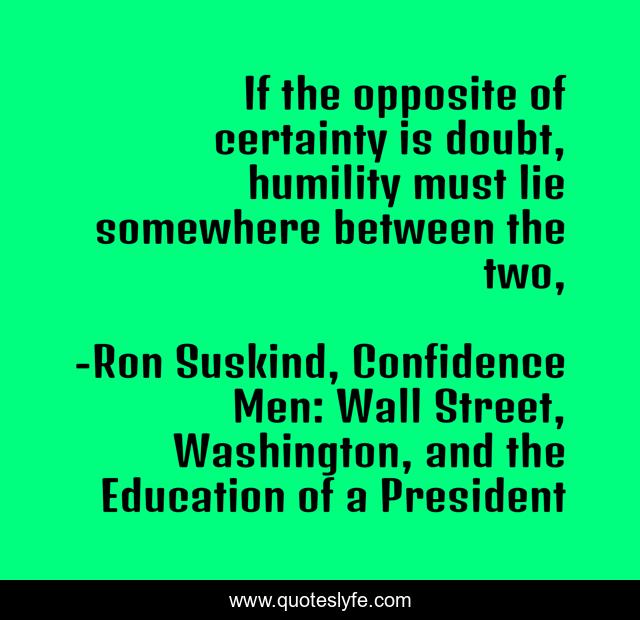 If the opposite of certainty is doubt, humility must lie somewhere between the two, 