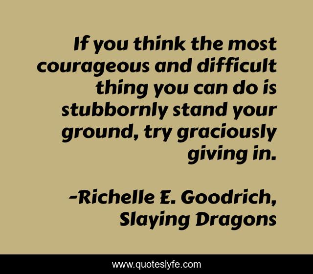 If you think the most courageous and difficult thing you can do is stubbornly stand your ground, try graciously giving in.