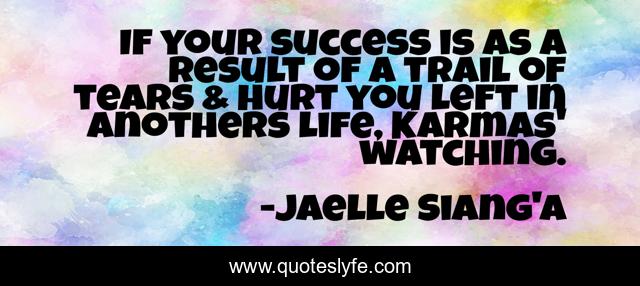 If your success is as a result of a trail of tears & hurt you left in anothers life, Karmas' watching.