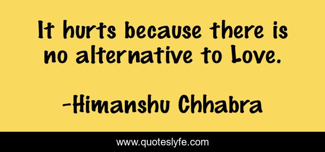 It hurts because there is no alternative to Love.