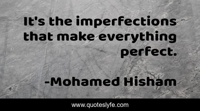 It's the imperfections that make everything perfect.
