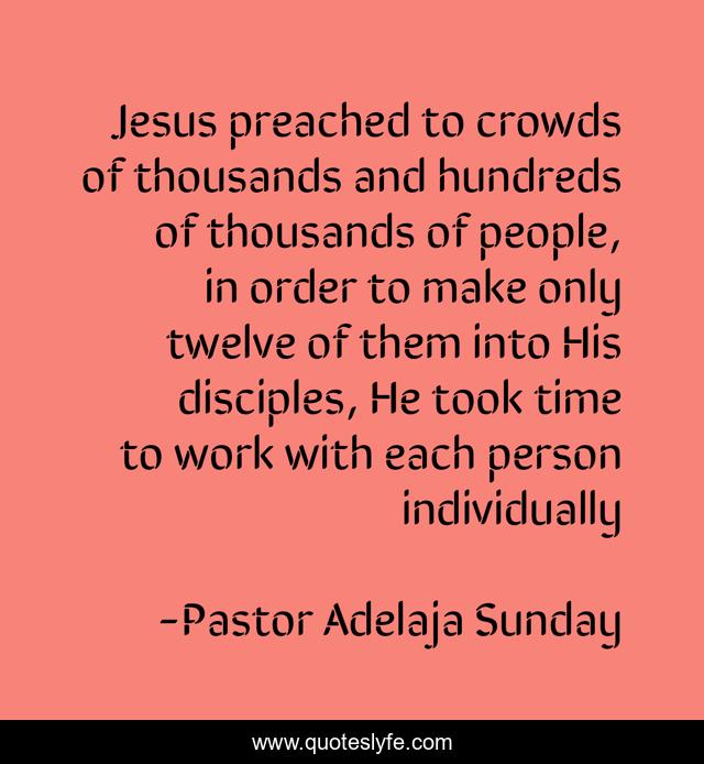 Jesus preached to crowds of thousands and hundreds of thousands of people, in order to make only twelve of them into His disciples, He took time to work with each person individually