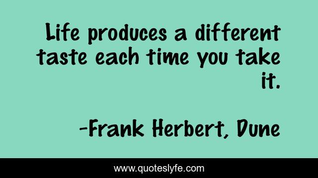 Life produces a different taste each time you take it.