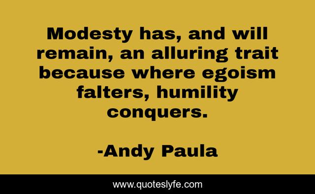 Modesty has, and will remain, an alluring trait because where egoism falters, humility conquers.