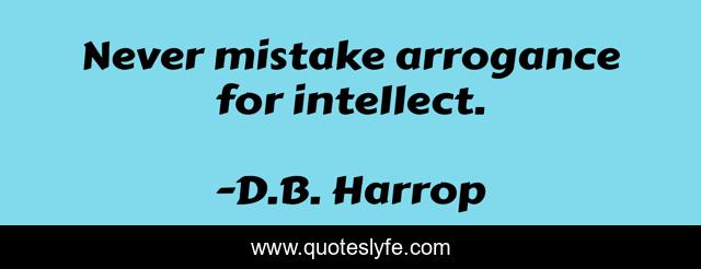 Never mistake arrogance for intellect.