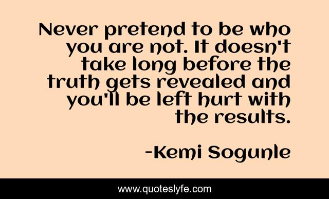 Never pretend to be who you are not. It doesn't take long before the truth gets revealed and you'll be left hurt with the results.