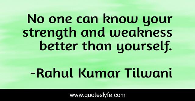 No one can know your strength and weakness better than yourself.