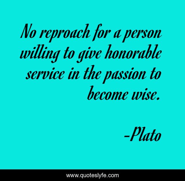No reproach for a person willing to give honorable service in the passion to become wise.