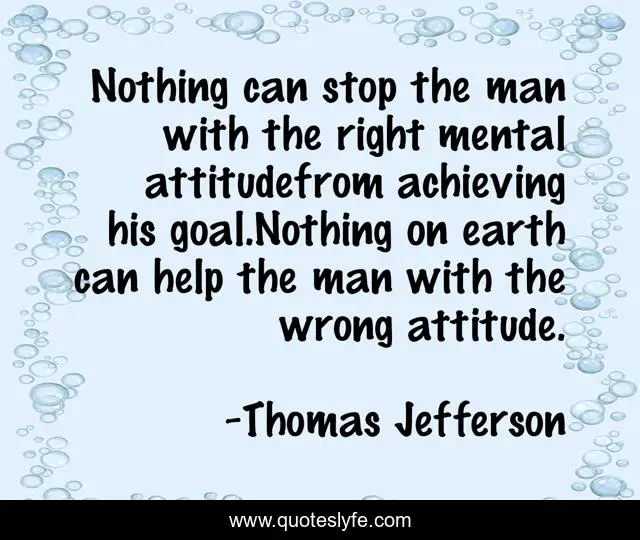 Nothing can stop the man with the right mental attitudefrom achieving his goal.Nothing on earth can help the man with the wrong attitude.