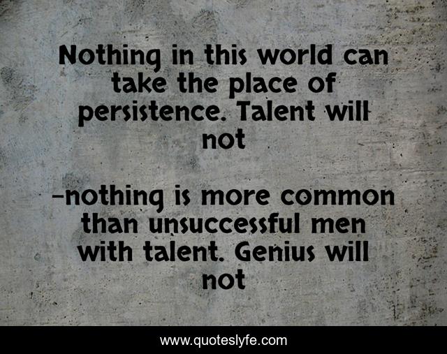 Nothing in this world can take the place of persistence. Talent will not