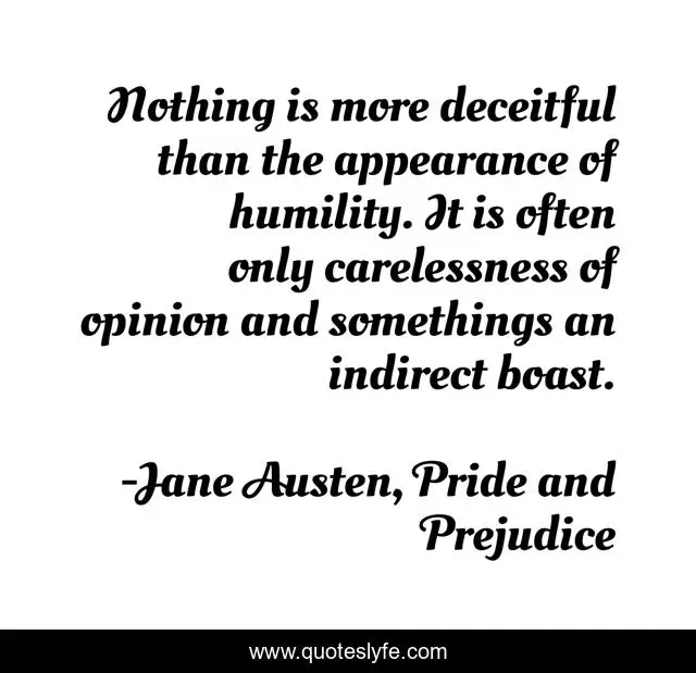 Nothing is more deceitful than the appearance of humility. It is often only carelessness of opinion and somethings an indirect boast.