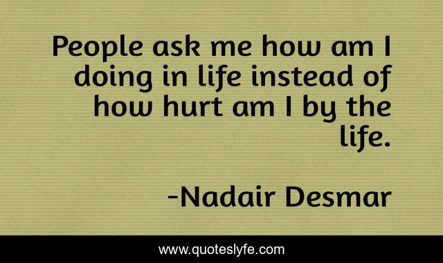 People ask me how am I doing in life instead of how hurt am I by the life.