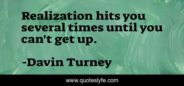 Realization hits you several times until you can't get up.