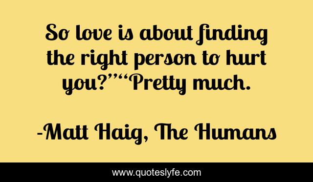 So love is about finding the right person to hurt you?”“Pretty much.