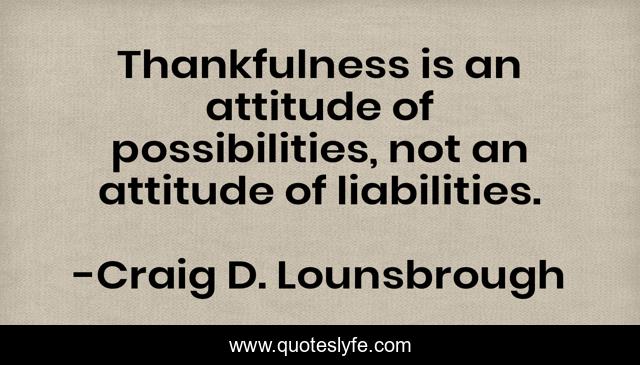 Thankfulness is an attitude of possibilities, not an attitude of liabilities.