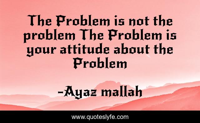 The Problem is not the problem The Problem is your attitude about the Problem