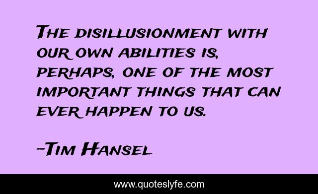 The disillusionment with our own abilities is, perhaps, one of the most important things that can ever happen to us.