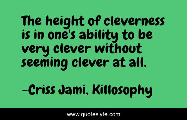 The height of cleverness is in one's ability to be very clever without seeming clever at all.