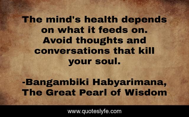 The mind's health depends on what it feeds on. Avoid thoughts and conversations that kill your soul.