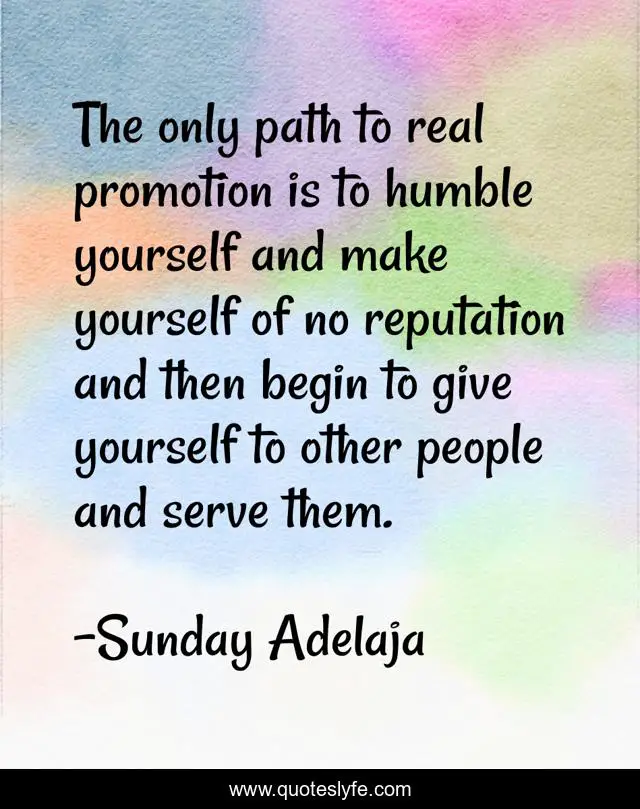 The only path to real promotion is to humble yourself and make yourself of no reputation and then begin to give yourself to other people and serve them.