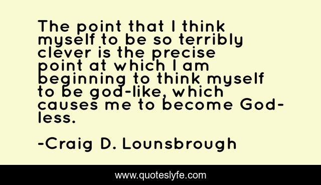 The point that I think myself to be so terribly clever is the precise point at which I am beginning to think myself to be god-like, which causes me to become God-less.