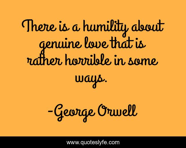 There is a humility about genuine love that is rather horrible in some ways.
