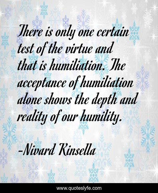 There is only one certain test of the virtue and that is humiliation. The acceptance of humiliation alone shows the depth and reality of our humility.