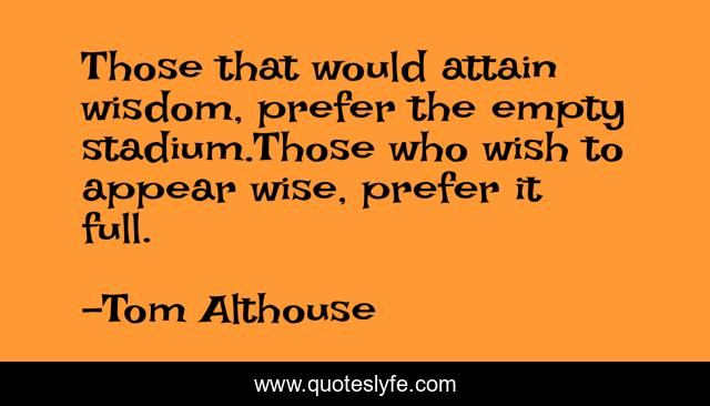Those that would attain wisdom, prefer the empty stadium.Those who wish to appear wise, prefer it full.