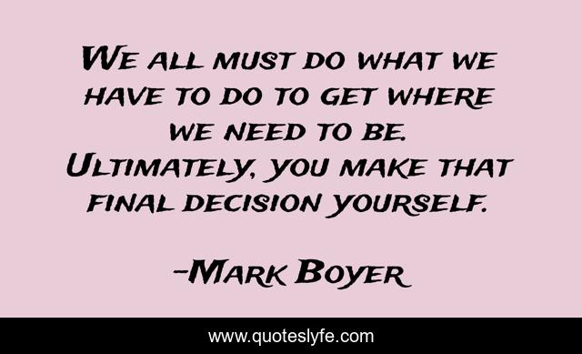 We all must do what we have to do to get where we need to be. Ultimately, you make that final decision yourself.
