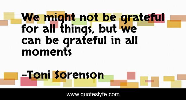 We might not be grateful for all things, but we can be grateful in all moments