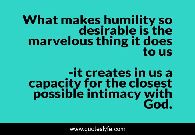 What makes humility so desirable is the marvelous thing it does to us