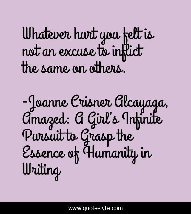 Whatever hurt you felt is not an excuse to inflict the same on others.