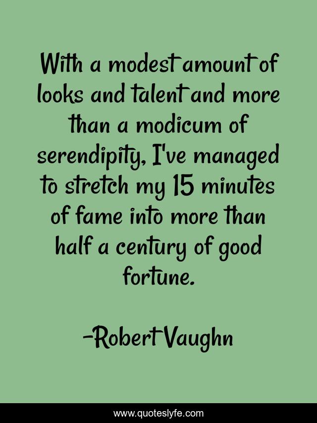 With a modest amount of looks and talent and more than a modicum of serendipity, I've managed to stretch my 15 minutes of fame into more than half a century of good fortune.