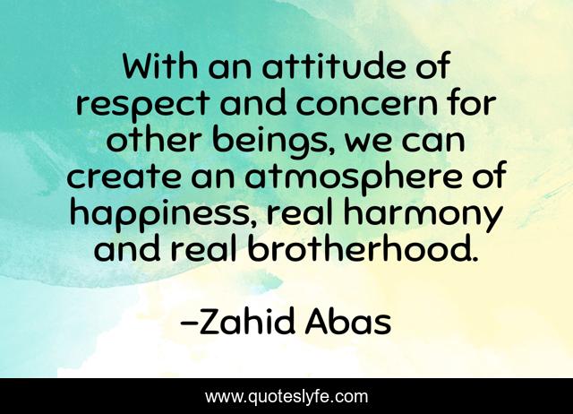 With an attitude of respect and concern for other beings, we can create an atmosphere of happiness, real harmony and real brotherhood.