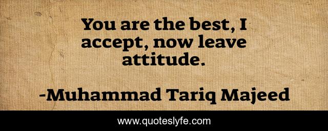 You are the best, I accept, now leave attitude.