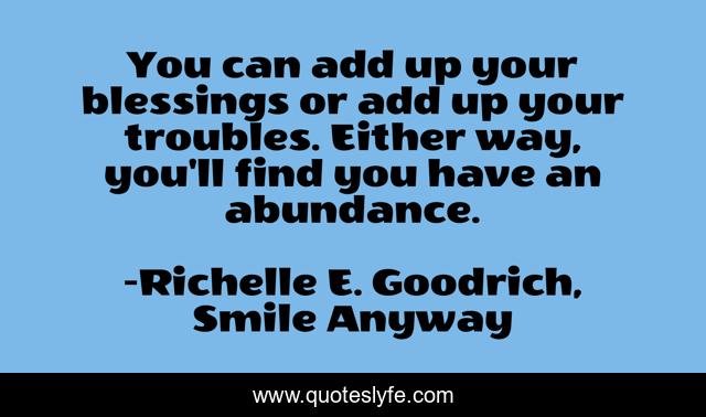 You can add up your blessings or add up your troubles. Either way, you'll find you have an abundance.