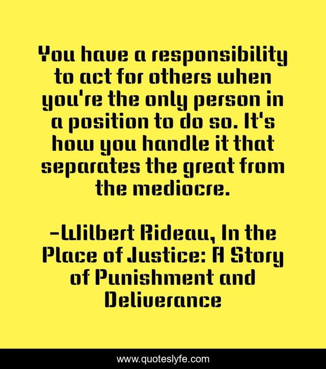 You have a responsibility to act for others when you're the only person in a position to do so. It's how you handle it that separates the great from the mediocre.