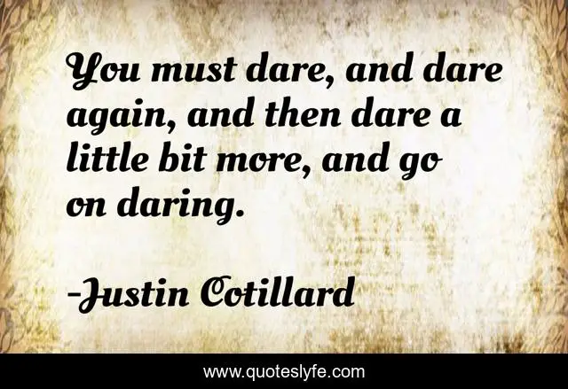You must dare, and dare again, and then dare a little bit more, and go on daring.