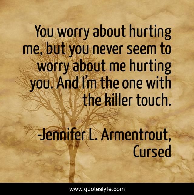 You worry about hurting me, but you never seem to worry about me hurting you. And I’m the one with the killer touch.