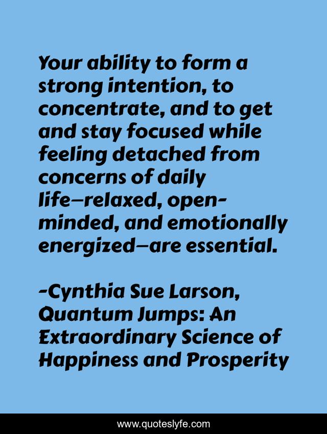 Your ability to form a strong intention, to concentrate, and to get and stay focused while feeling detached from concerns of daily life—relaxed, open-minded, and emotionally energized—are essential.