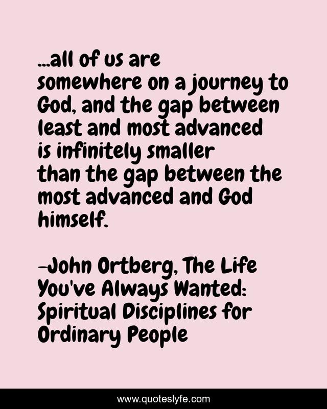...all of us are somewhere on a journey to God, and the gap between least and most advanced is infinitely smaller than the gap between the most advanced and God himself.