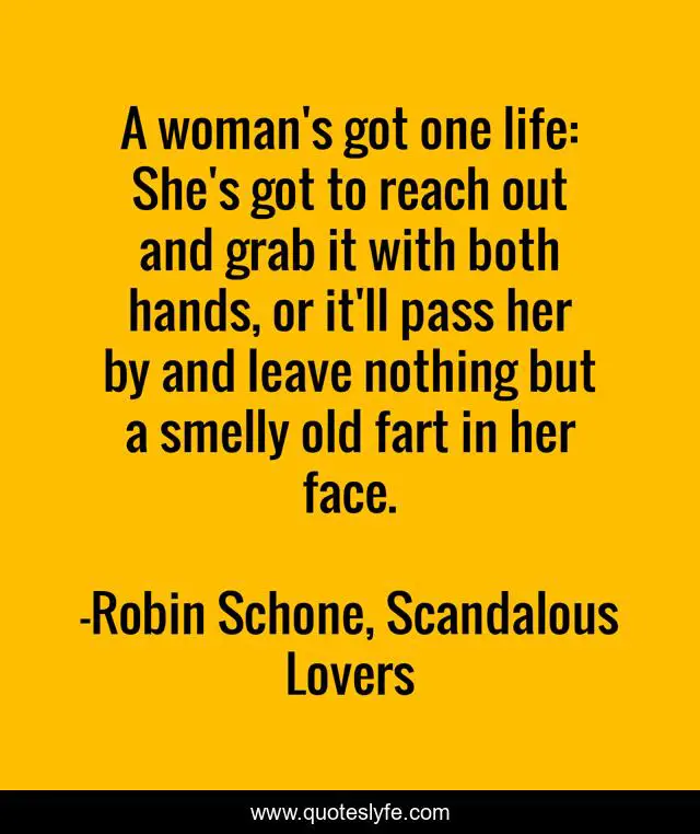 A woman's got one life: She's got to reach out and grab it with both hands, or it'll pass her by and leave nothing but a smelly old fart in her face.