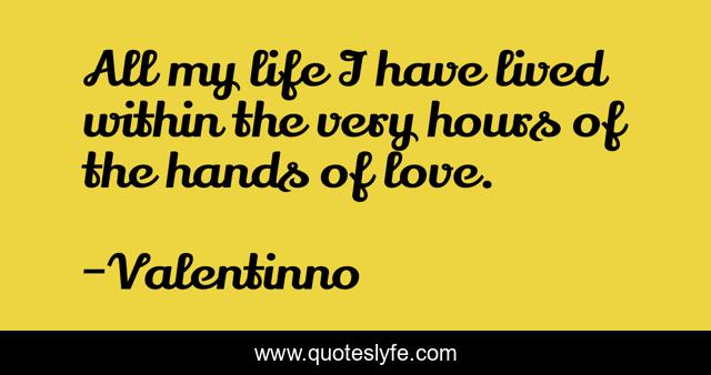 All my life I have lived within the very hours of the hands of love.