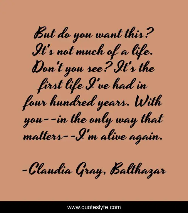 But do you want this? It's not much of a life. Don't you see? It's the first life I've had in four hundred years. With you--in the only way that matters--I'm alive again.