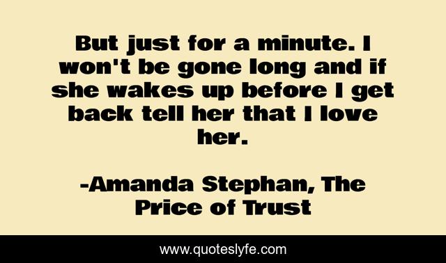 But just for a minute. I won't be gone long and if she wakes up before I get back tell her that I love her.