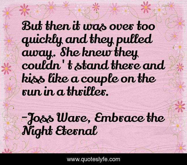 But then it was over too quickly and they pulled away. She knew they couldn't stand there and kiss like a couple on the run in a thriller.
